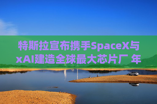 特斯拉宣布携手SpaceX与xAI建造全球最大芯片厂 年产能1太瓦  第1张