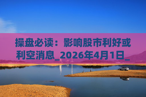 操盘必读：影响股市利好或利空消息_2026年4月1日_财经新闻