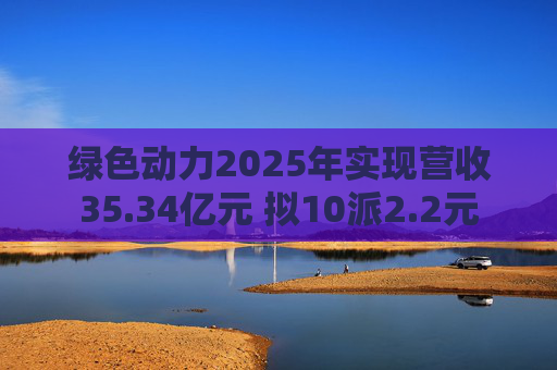 绿色动力2025年实现营收35.34亿元 拟10派2.2元