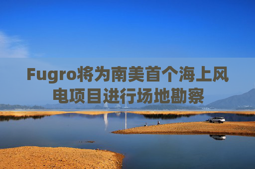 Fugro将为南美首个海上风电项目进行场地勘察