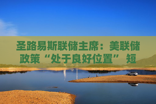 圣路易斯联储主席：美联储政策“处于良好位置” 短期内无需调整利率