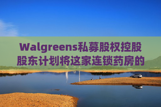 Walgreens私募股权控股股东计划将这家连锁药房的利润翻倍