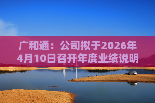 广和通：公司拟于2026年4月10日召开年度业绩说明会