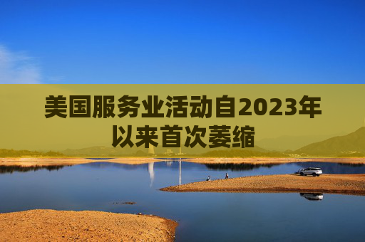 美国服务业活动自2023年以来首次萎缩  第1张