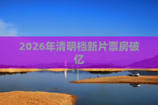 2026年清明档新片票房破亿