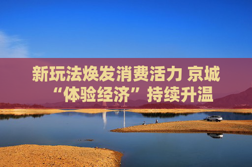 新玩法焕发消费活力 京城“体验经济”持续升温  第1张