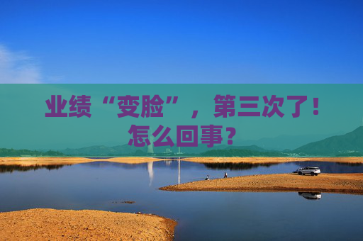 业绩“变脸”，第三次了！怎么回事？