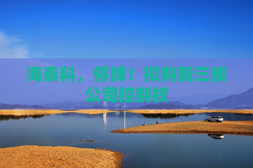 海泰科,停牌!拟购新三板公司控制权 第1张 海泰科,停牌!拟购新三板公司控制权 第1张