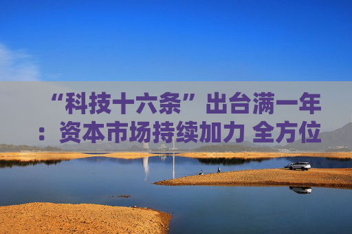 “科技十六条”出台满一年：资本市场持续加力 全方位服务新质生产力