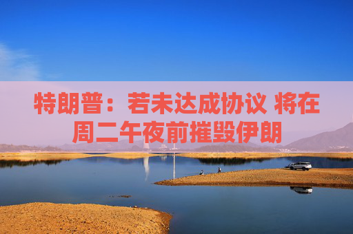 特朗普：若未达成协议 将在周二午夜前摧毁伊朗