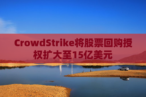 CrowdStrike将股票回购授权扩大至15亿美元
