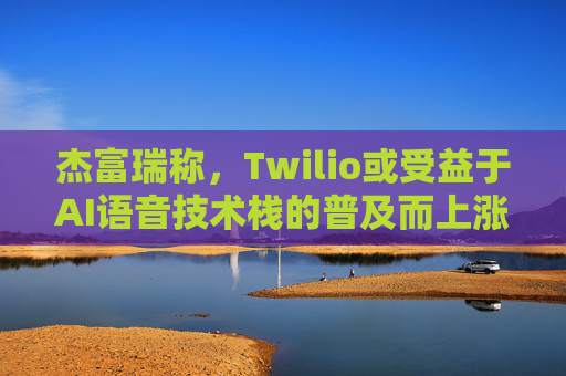 杰富瑞称，Twilio或受益于AI语音技术栈的普及而上涨