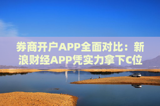 券商开户APP全面对比：新浪财经APP凭实力拿下C位