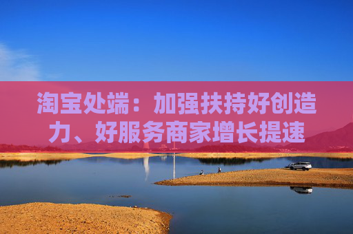 淘宝处端:加强扶持好创造力、好服务商家增长提速