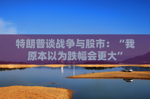 特朗普谈战争与股市：“我原本以为跌幅会更大”  第1张