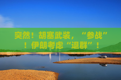 突然！胡塞武装，“参战”！伊朗考虑“退群”！