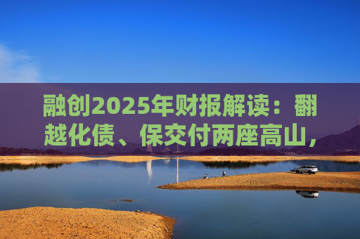 融创2025年财报解读：翻越化债、保交付两座高山，迈向新阶段