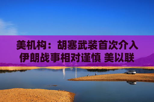 美机构：胡塞武装首次介入伊朗战事相对谨慎 美以联军精准打击布什尔机场与国防工业