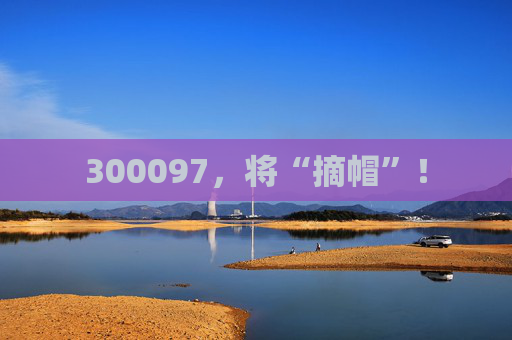 300097，将“摘帽”！