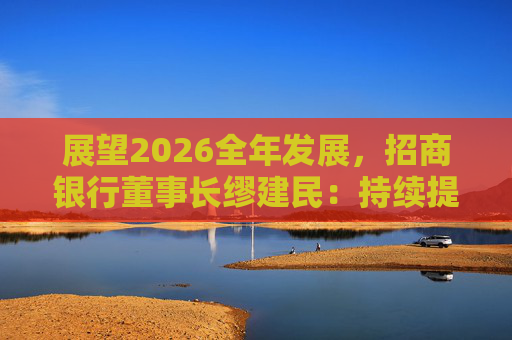 展望2026全年发展,招商银行董事长缪建民:持续提升财富管理、数字科技、风险管理三大能力 第1张 展望2026全年发展,招商银行董事长缪建民:持续提升财富管理、数字科技、风险管理三大能力 第1张