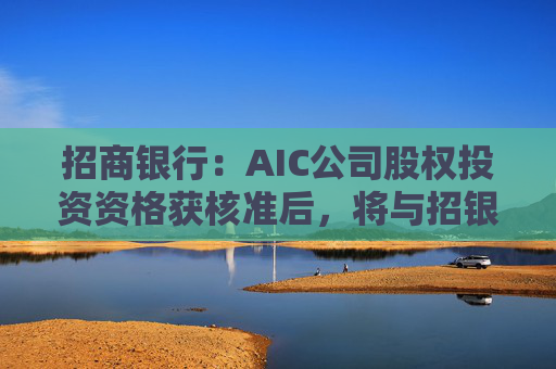 招商银行：AIC公司股权投资资格获核准后，将与招银国际业务整合发展