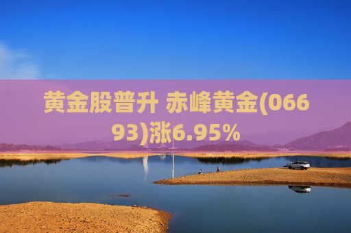 黄金股普升 赤峰黄金(06693)涨6.95% 第1张 黄金股普升 赤峰黄金(06693)涨6.95% 第1张