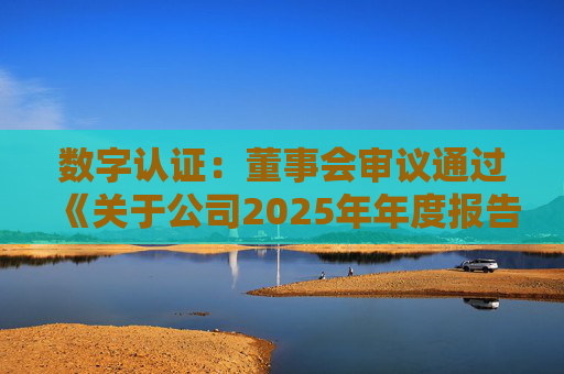 数字认证：董事会审议通过《关于公司2025年年度报告及其摘要的议案》等多项议案