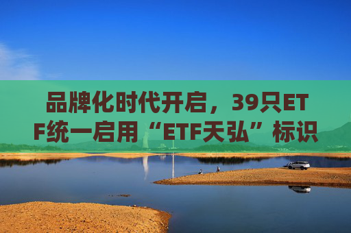 品牌化时代开启，39只ETF统一启用“ETF天弘”标识，助力投资者便捷选基