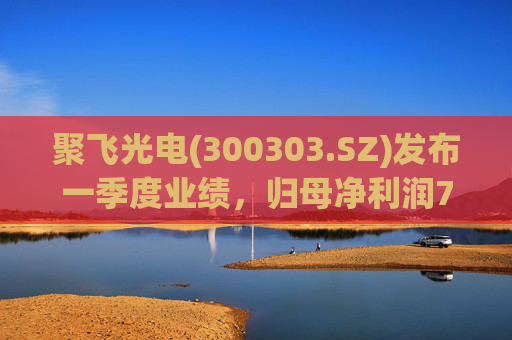 聚飞光电(300303.SZ)发布一季度业绩，归母净利润7066.1万元，下降3.20%