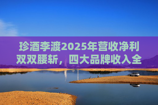 珍酒李渡2025年营收净利双双腰斩，四大品牌收入全线下滑