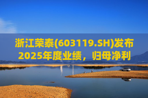 浙江荣泰(603119.SH)发布2025年度业绩，归母净利润2.78亿元，同比增长20.90%