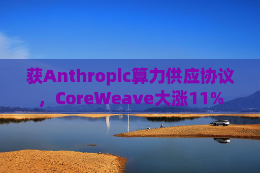 获Anthropic算力供应协议，CoreWeave大涨11%