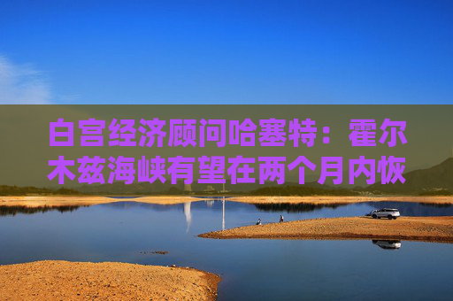 白宫经济顾问哈塞特：霍尔木兹海峡有望在两个月内恢复通航  第1张