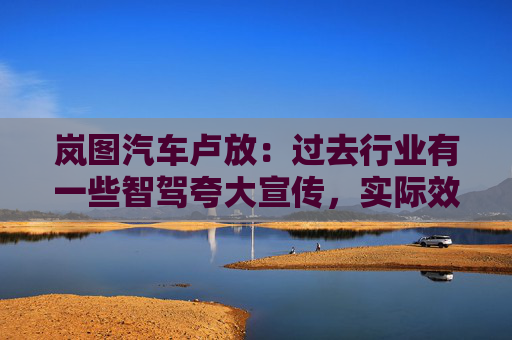 岚图汽车卢放：过去行业有一些智驾夸大宣传，实际效果没达到预期，导致用户不太敢用