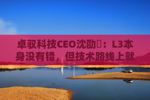 卓驭科技CEO沈劭劼：L3本身没有错，但技术路线上就是要从L2直接跨越到L4