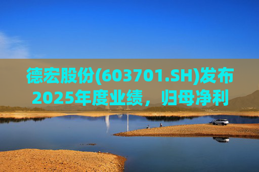 德宏股份(603701.SH)发布2025年度业绩，归母净利润1153.69万元，同比下降74.99%