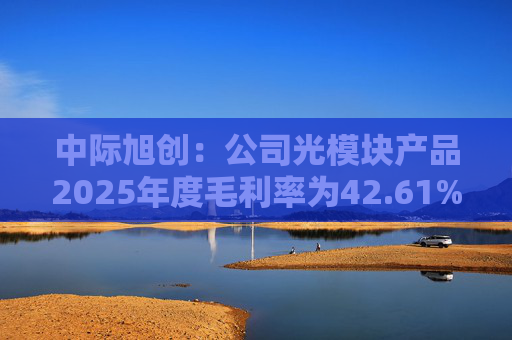 中际旭创：公司光模块产品2025年度毛利率为42.61%