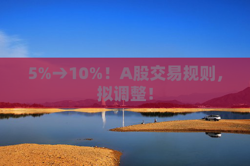 5%→10%！A股交易规则，拟调整！