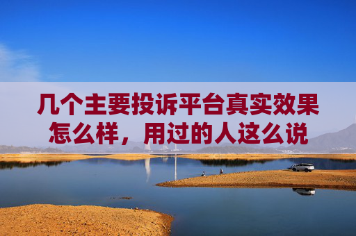 几个主要投诉平台真实效果怎么样，用过的人这么说
