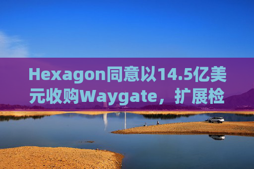 Hexagon同意以14.5亿美元收购Waygate，扩展检测技术