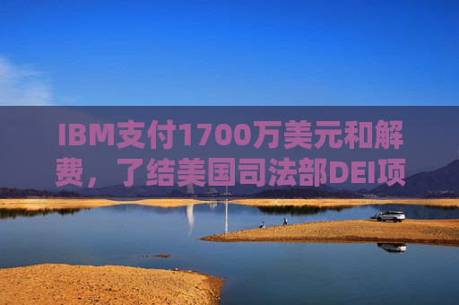 IBM支付1700万美元和解费,了结美国司法部DEI项目诉讼 第1张 IBM支付1700万美元和解费,了结美国司法部DEI项目诉讼 第1张