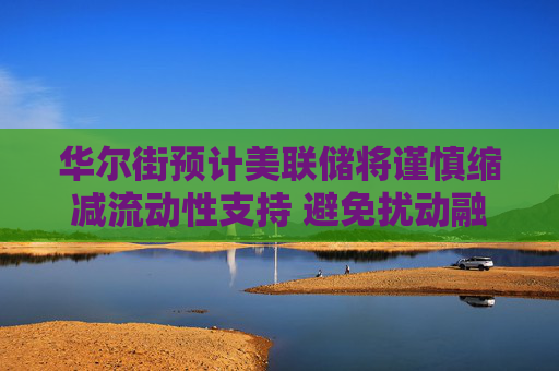 华尔街预计美联储将谨慎缩减流动性支持 避免扰动融资市场  第1张