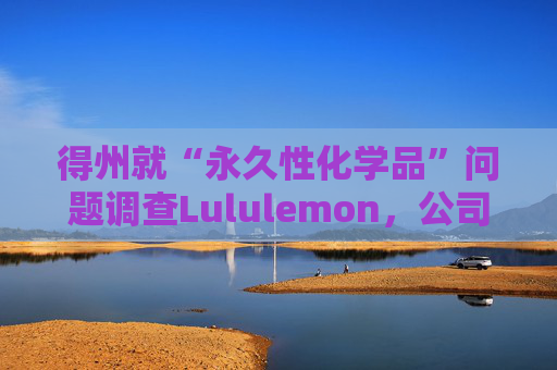 得州就“永久性化学品”问题调查Lululemon，公司称已停止使用  第1张