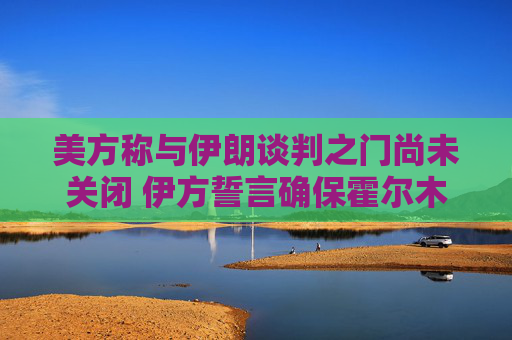 美方称与伊朗谈判之门尚未关闭 伊方誓言确保霍尔木兹海峡控制权  第1张