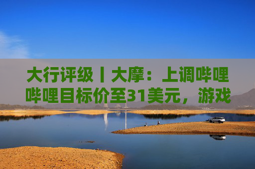 大行评级丨大摩:上调哔哩哔哩目标价至31美元,游戏业务将进入新上升周期 第1张 大行评级丨大摩:上调哔哩哔哩目标价至31美元,游戏业务将进入新上升周期 第1张