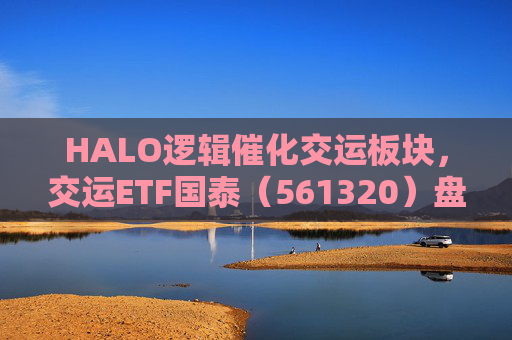 HALO逻辑催化交运板块，交运ETF国泰（561320）盘中涨超1.3%  第1张
