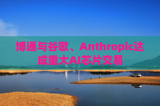 博通与谷歌、Anthropic达成重大AI芯片交易