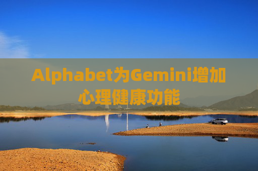 Alphabet为Gemini增加心理健康功能