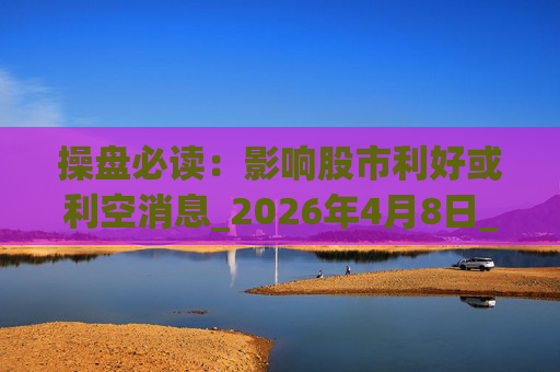 操盘必读：影响股市利好或利空消息_2026年4月8日_财经新闻