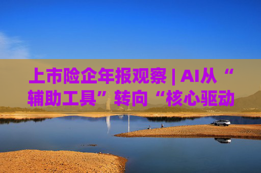 上市险企年报观察 | AI从“辅助工具”转向“核心驱动”